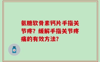 氨糖软骨素钙片手指关节疼？缓解手指关节疼痛的有效方法？