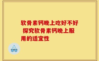 软骨素钙晚上吃好不好 探究软骨素钙晚上服用的适宜性