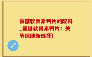 氨糖软骨素钙片的配料_氨糖软骨素钙片：关节保健新选择)