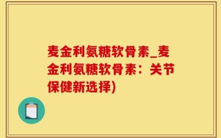 麦金利氨糖软骨素_麦金利氨糖软骨素：关节保健新选择)