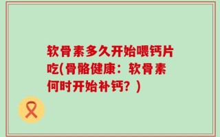 软骨素多久开始喂钙片吃(骨骼健康：软骨素何时开始补钙？)