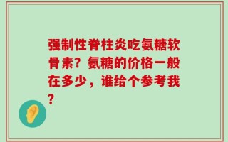 强制性脊柱炎吃氨糖软骨素？氨糖的价格一般在多少，谁给个参考我？