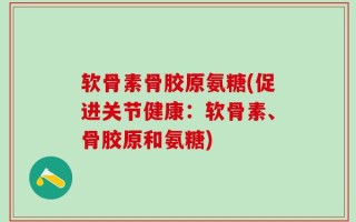 软骨素骨胶原氨糖(促进关节健康：软骨素、骨胶原和氨糖)