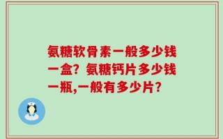 氨糖软骨素一般多少钱一盒？氨糖钙片多少钱一瓶,一般有多少片？