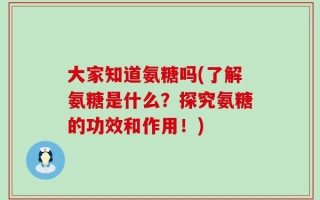 大家知道氨糖吗(了解氨糖是什么？探究氨糖的功效和作用！)