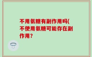 不用氨糖有副作用吗(不使用氨糖可能存在副作用？