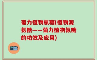 葡力植物氨糖(植物源氨糖——葡力植物氨糖的功效及应用)