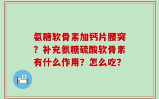 氨糖软骨素加钙片腰突？补充氨糖硫酸软骨素有什么作用？怎么吃？