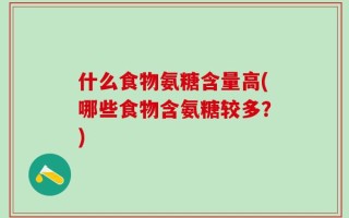 什么食物氨糖含量高(哪些食物含氨糖较多？)