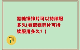 氨糖镁锌片可以持续服多久(氨糖镁锌片可持续服用多久？)