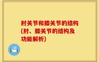 肘关节和膝关节的结构(肘、膝关节的结构及功能解析)