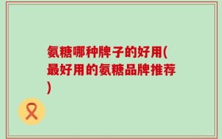 氨糖哪种牌子的好用(最好用的氨糖品牌推荐)