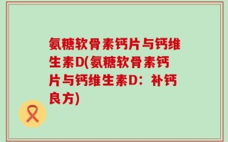 氨糖软骨素钙片与钙维生素D(氨糖软骨素钙片与钙维生素D：补钙良方)