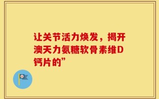 让关节活力焕发，揭开澳天力氨糖软骨素维D钙片的”
