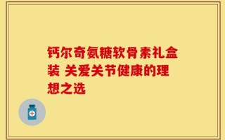 钙尔奇氨糖软骨素礼盒装 关爱关节健康的理想之选