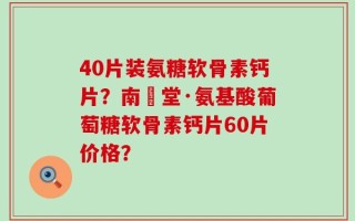 40片装氨糖软骨素钙片？南雲堂·氨基酸葡萄糖软骨素钙片60片价格？