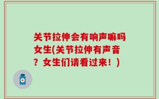 关节拉伸会有响声嘛吗女生(关节拉伸有声音？女生们请看过来！)