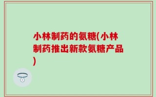 小林制药的氨糖(小林制药推出新款氨糖产品)