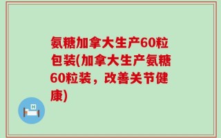 氨糖加拿大生产60粒包装(加拿大生产氨糖60粒装，改善关节健康)