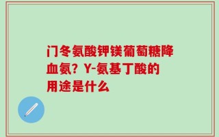 门冬氨酸钾镁葡萄糖降血氨？Y-氨基丁酸的用途是什么