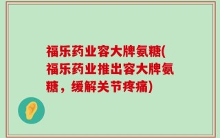 福乐药业容大牌氨糖(福乐药业推出容大牌氨糖，缓解关节疼痛)
