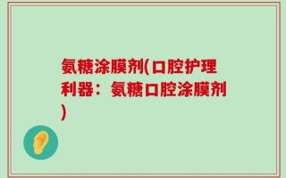 氨糖涂膜剂(口腔护理利器：氨糖口腔涂膜剂)
