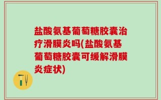 盐酸氨基葡萄糖胶囊治疗滑膜炎吗(盐酸氨基葡萄糖胶囊可缓解滑膜炎症状)