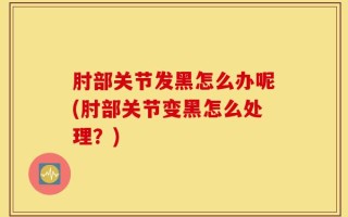 肘部关节发黑怎么办呢(肘部关节变黑怎么处理？)