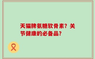 天猫牌氨糖软骨素？关节健康的必备品？