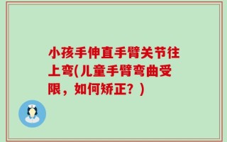 小孩手伸直手臂关节往上弯(儿童手臂弯曲受限，如何矫正？)