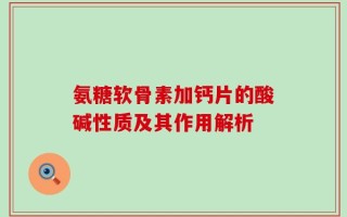 氨糖软骨素加钙片的酸碱性质及其作用解析
