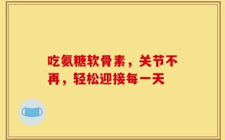 吃氨糖软骨素，关节不再，轻松迎接每一天