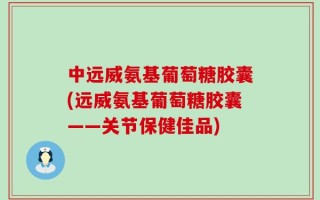 中远威氨基葡萄糖胶囊(远威氨基葡萄糖胶囊——关节保健佳品)