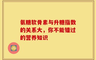 氨糖软骨素与升糖指数的关系大，你不能错过的营养知识