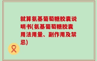 就算氨基葡萄糖胶囊说明书(氨基葡萄糖胶囊用法用量、副作用及禁忌)