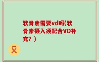 软骨素需要vd吗(软骨素摄入须配合VD补充？)