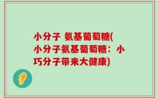 小分子 氨基葡萄糖(小分子氨基葡萄糖：小巧分子带来大健康)