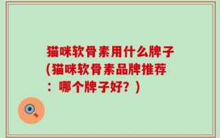 猫咪软骨素用什么牌子(猫咪软骨素品牌推荐：哪个牌子好？)