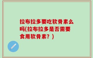 拉布拉多要吃软骨素么吗(拉布拉多是否需要食用软骨素？)