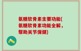 氨糖软骨素主要功能(氨糖软骨素功能全解，帮助关节保健)