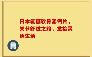 日本氨糖软骨素钙片，关节舒适之路，重拾灵活生活
