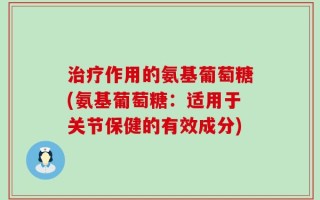 治疗作用的氨基葡萄糖(氨基葡萄糖：适用于关节保健的有效成分)