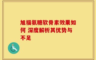 旭福氨糖软骨素效果如何 深度解析其优势与不足