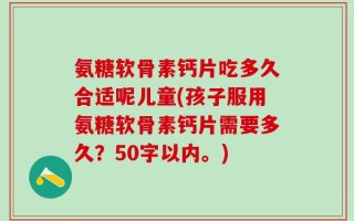 氨糖软骨素钙片吃多久合适呢儿童？孩子服用氨糖软骨素钙片需要多久？