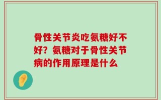骨性关节炎吃氨糖好不好？氨糖对于骨性关节病的作用原理是什么
