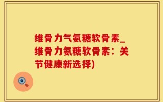 维骨力气氨糖软骨素_维骨力氨糖软骨素：关节健康新选择)