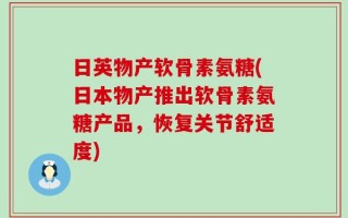 日英物产软骨素氨糖(日本物产推出软骨素氨糖产品，恢复关节舒适度)