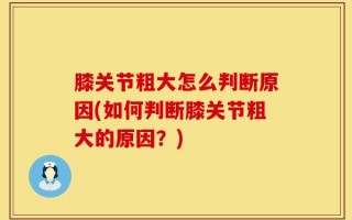 膝关节粗大怎么判断原因(如何判断膝关节粗大的原因？)