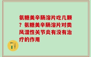 氨糖美辛肠溶片吃几颗？氨糖美辛肠溶片对类风湿性关节炎有没有治疗的作用