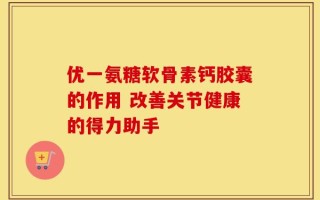 优一氨糖软骨素钙胶囊的作用 改善关节健康的得力助手